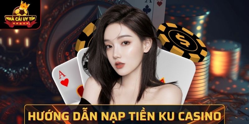 Hướng Dẫn Nạp Tiền Ku Casino Đơn Giản, Tiện Lợi Nhất