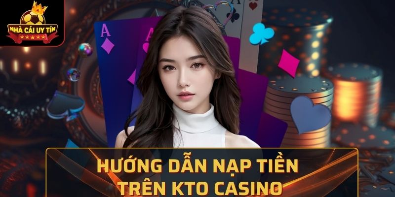 Hướng Dẫn Nạp Tiền Trên Kto Casino An Toàn Tuyệt Đối